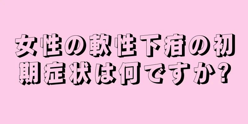 女性の軟性下疳の初期症状は何ですか?