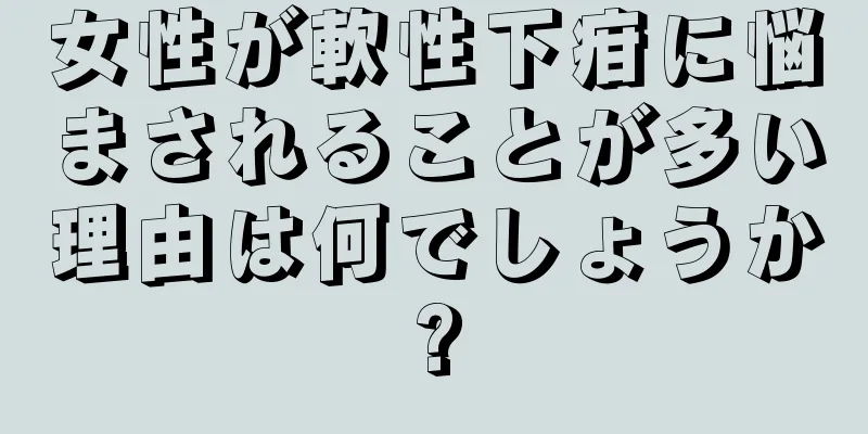 女性が軟性下疳に悩まされることが多い理由は何でしょうか?