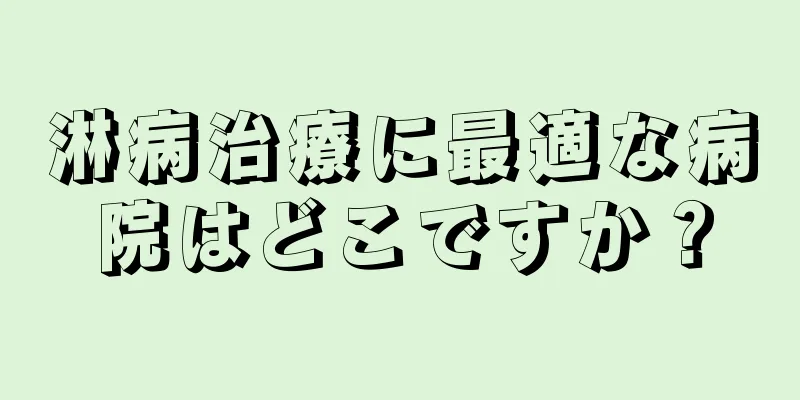 淋病治療に最適な病院はどこですか？