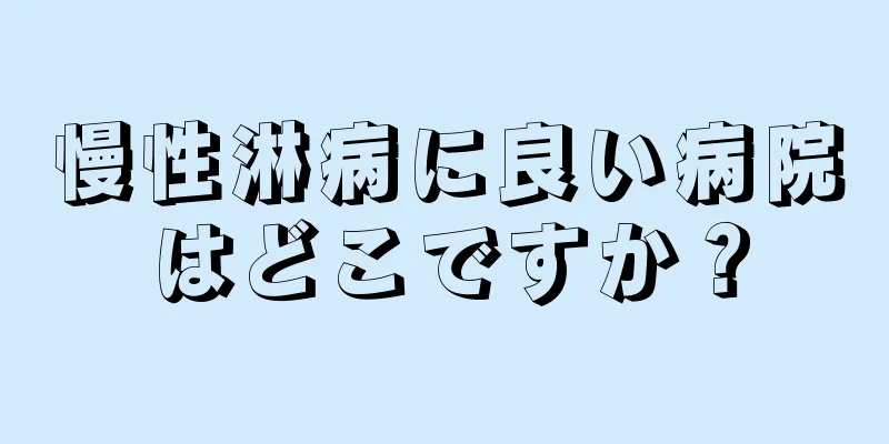慢性淋病に良い病院はどこですか？