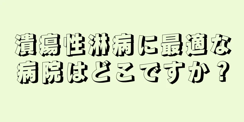 潰瘍性淋病に最適な病院はどこですか？