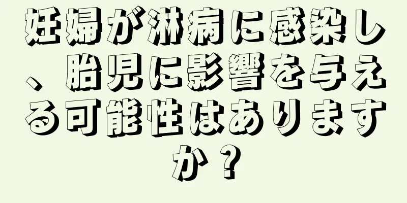 妊婦が淋病に感染し、胎児に影響を与える可能性はありますか？
