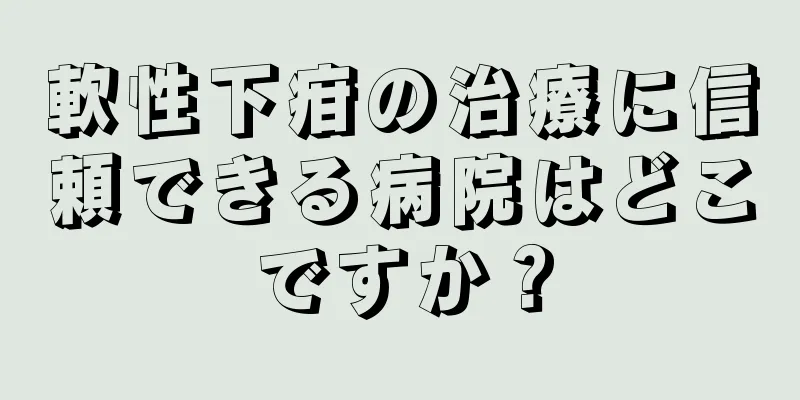 軟性下疳の治療に信頼できる病院はどこですか？
