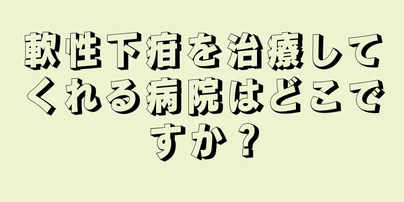 軟性下疳を治療してくれる病院はどこですか？