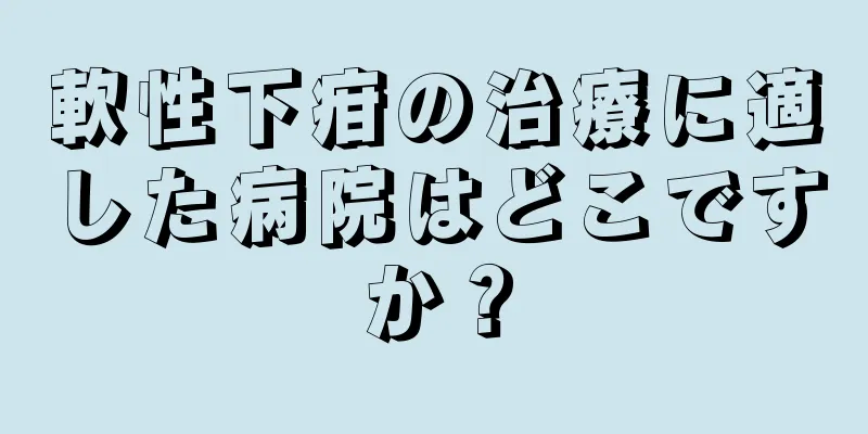 軟性下疳の治療に適した病院はどこですか？