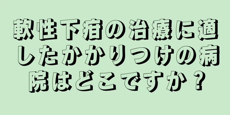 軟性下疳の治療に適したかかりつけの病院はどこですか？