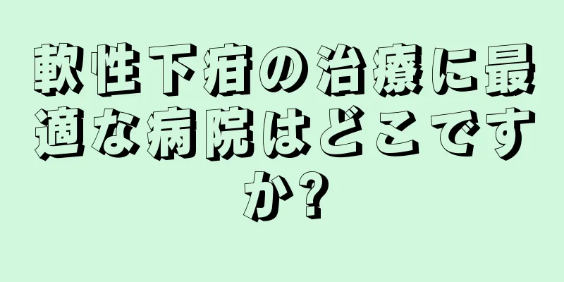 軟性下疳の治療に最適な病院はどこですか?