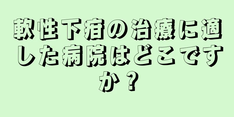 軟性下疳の治療に適した病院はどこですか？