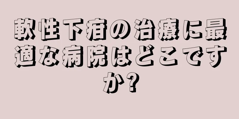 軟性下疳の治療に最適な病院はどこですか?
