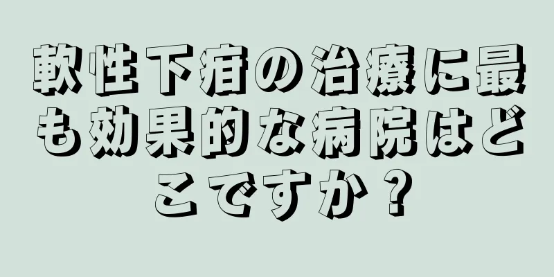 軟性下疳の治療に最も効果的な病院はどこですか？