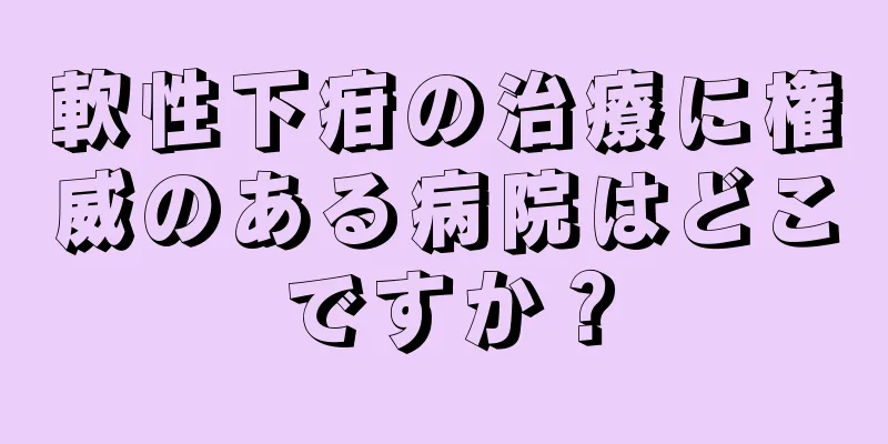 軟性下疳の治療に権威のある病院はどこですか？