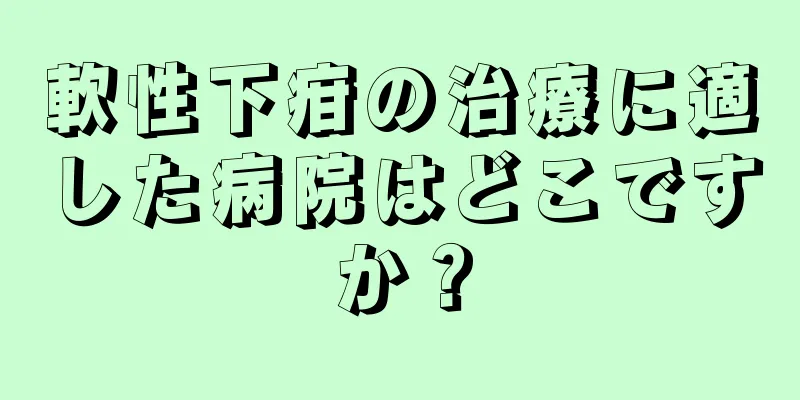 軟性下疳の治療に適した病院はどこですか？