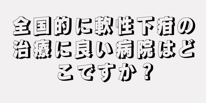 全国的に軟性下疳の治療に良い病院はどこですか？
