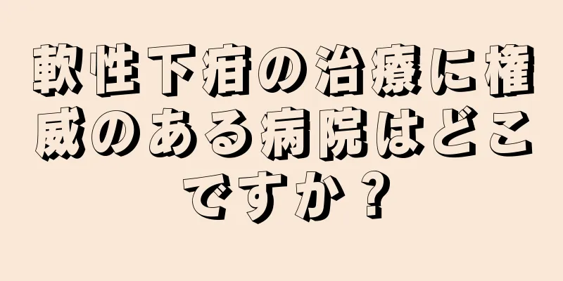 軟性下疳の治療に権威のある病院はどこですか？