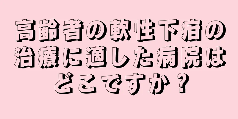 高齢者の軟性下疳の治療に適した病院はどこですか？