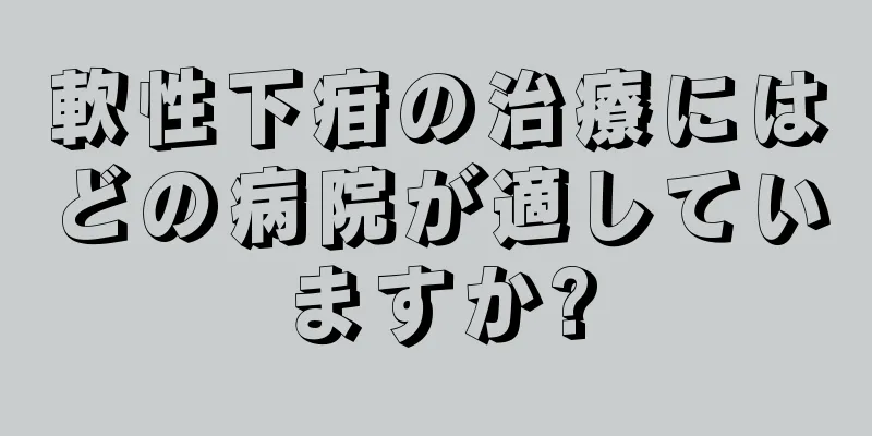 軟性下疳の治療にはどの病院が適していますか?