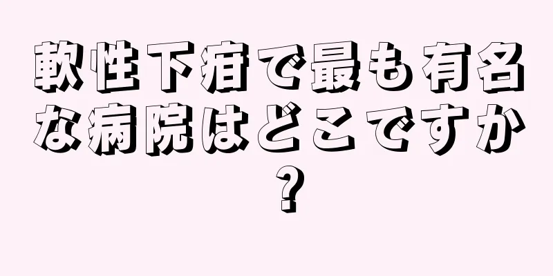 軟性下疳で最も有名な病院はどこですか？