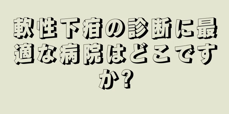 軟性下疳の診断に最適な病院はどこですか?