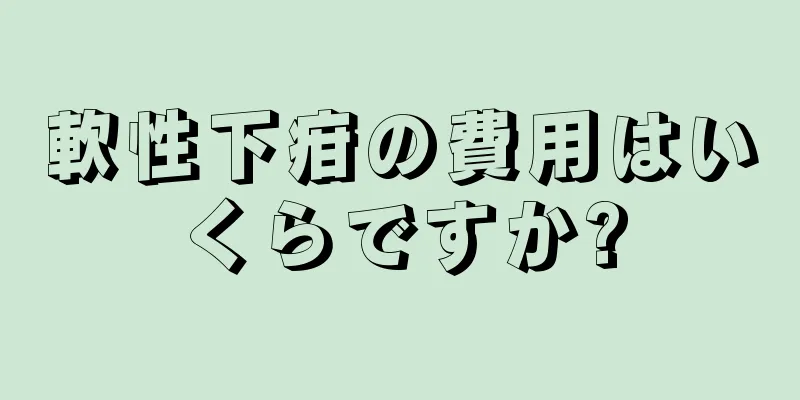 軟性下疳の費用はいくらですか?