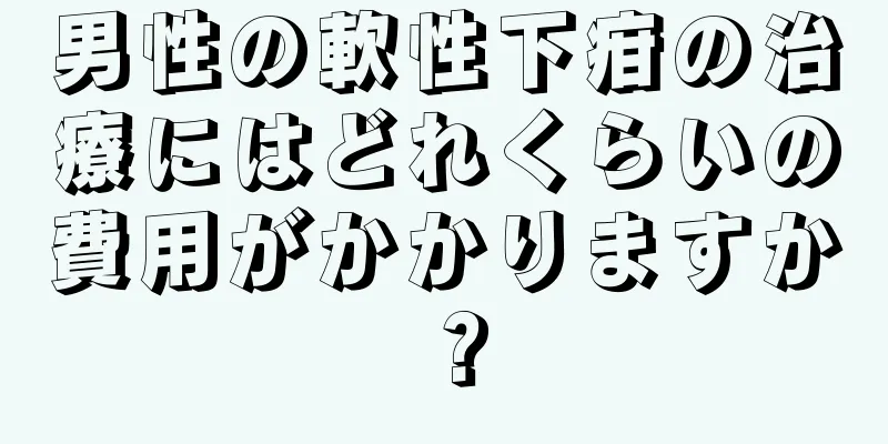 男性の軟性下疳の治療にはどれくらいの費用がかかりますか？