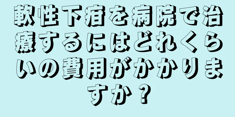 軟性下疳を病院で治療するにはどれくらいの費用がかかりますか？