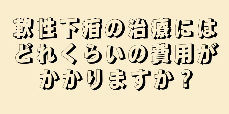 軟性下疳の治療にはどれくらいの費用がかかりますか？
