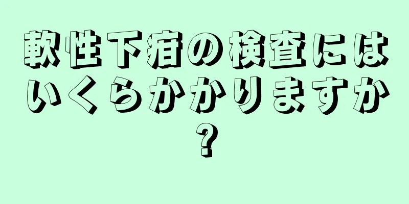 軟性下疳の検査にはいくらかかりますか?