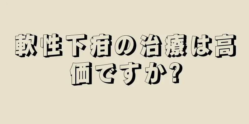 軟性下疳の治療は高価ですか?