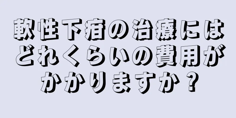 軟性下疳の治療にはどれくらいの費用がかかりますか？
