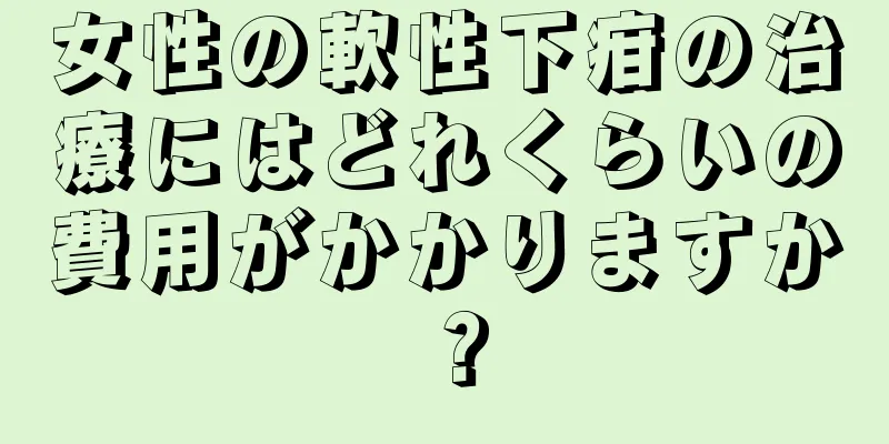 女性の軟性下疳の治療にはどれくらいの費用がかかりますか？