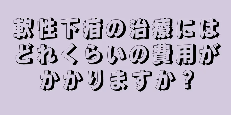 軟性下疳の治療にはどれくらいの費用がかかりますか？