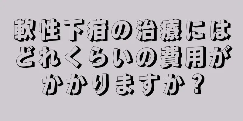 軟性下疳の治療にはどれくらいの費用がかかりますか？