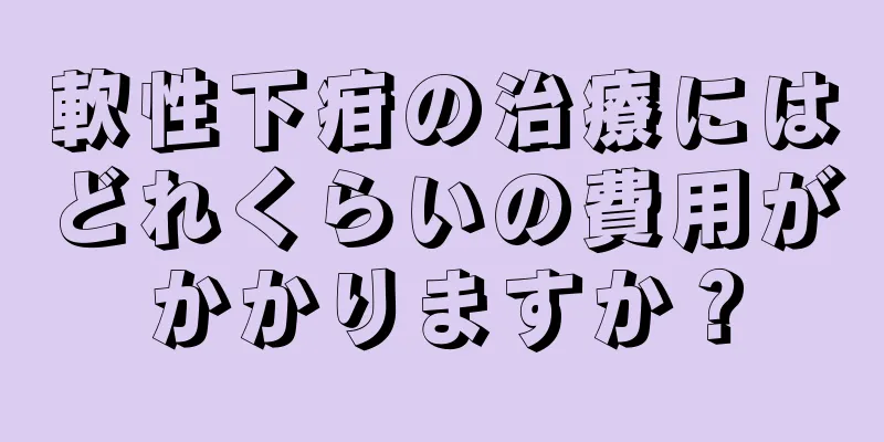 軟性下疳の治療にはどれくらいの費用がかかりますか？