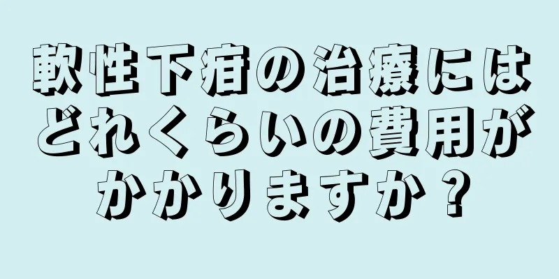軟性下疳の治療にはどれくらいの費用がかかりますか？