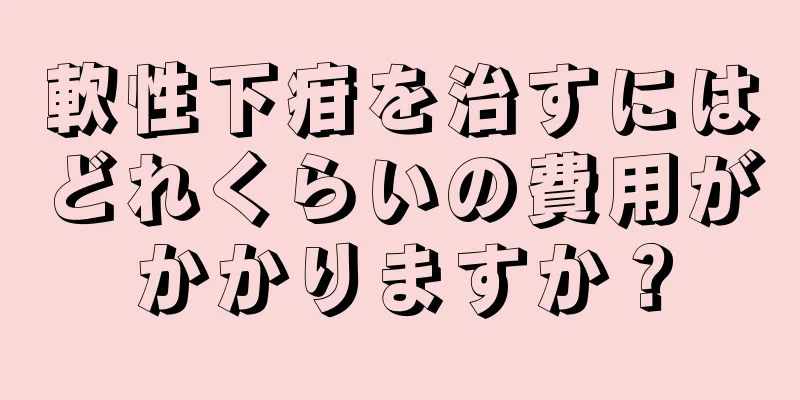 軟性下疳を治すにはどれくらいの費用がかかりますか？