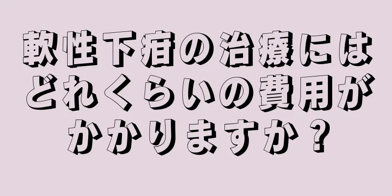 軟性下疳の治療にはどれくらいの費用がかかりますか？