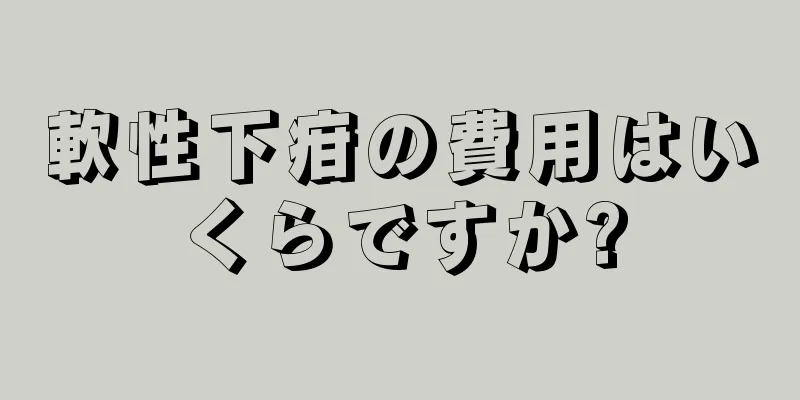 軟性下疳の費用はいくらですか?