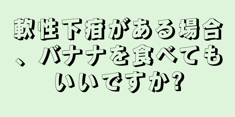 軟性下疳がある場合、バナナを食べてもいいですか?