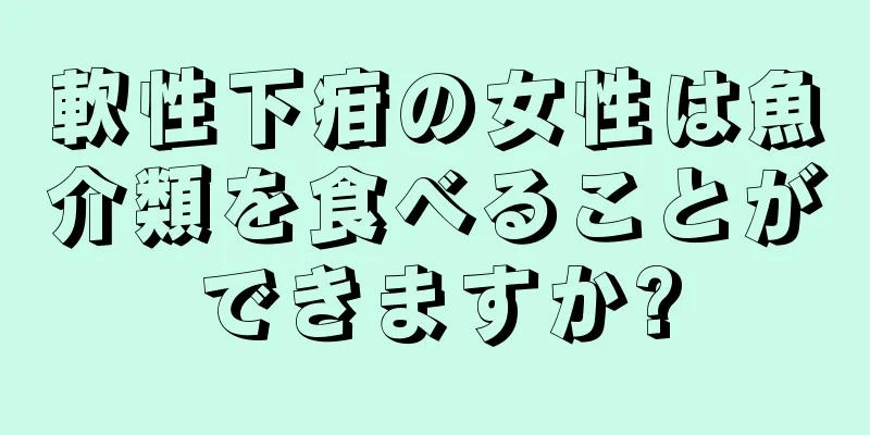 軟性下疳の女性は魚介類を食べることができますか?