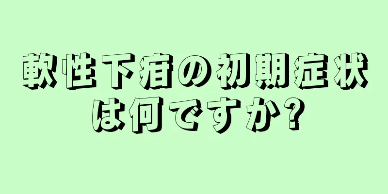 軟性下疳の初期症状は何ですか?
