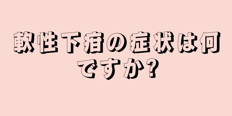 軟性下疳の症状は何ですか?
