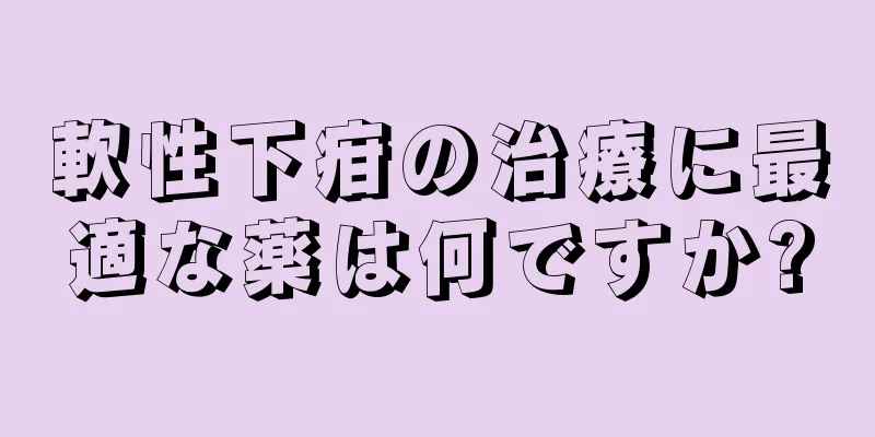 軟性下疳の治療に最適な薬は何ですか?