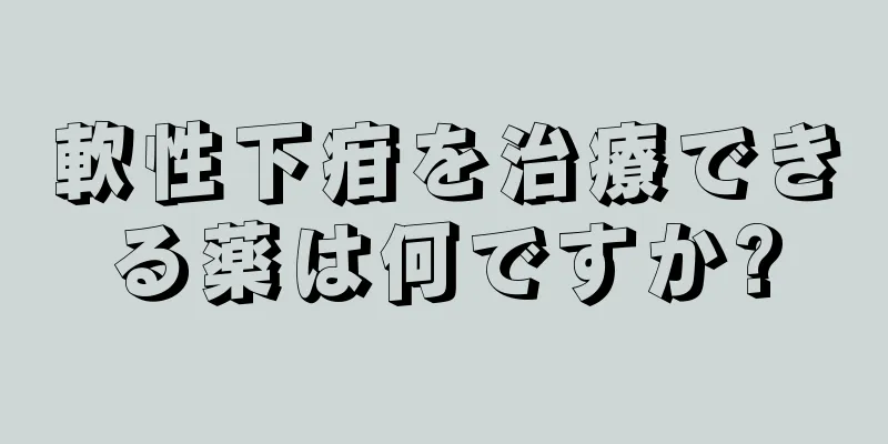 軟性下疳を治療できる薬は何ですか?