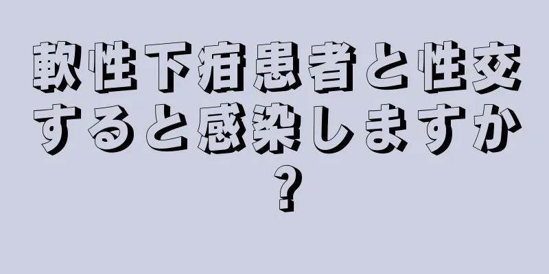 軟性下疳患者と性交すると感染しますか？