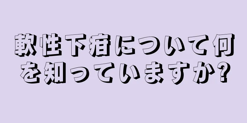 軟性下疳について何を知っていますか?