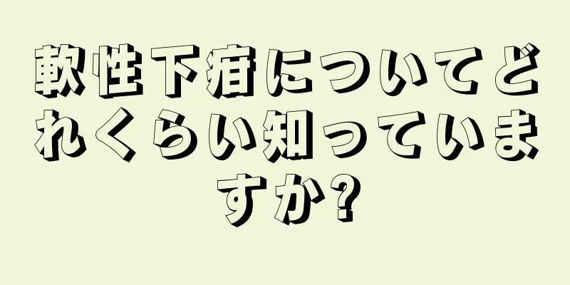 軟性下疳についてどれくらい知っていますか?