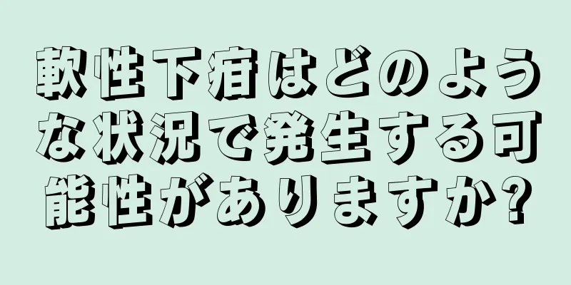 軟性下疳はどのような状況で発生する可能性がありますか?