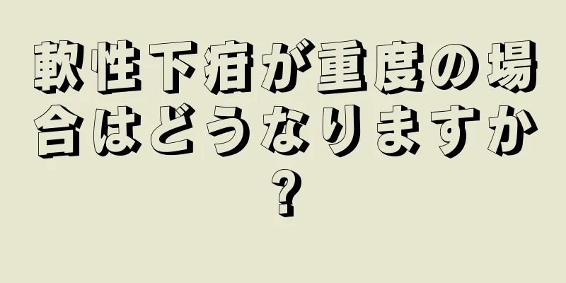 軟性下疳が重度の場合はどうなりますか?