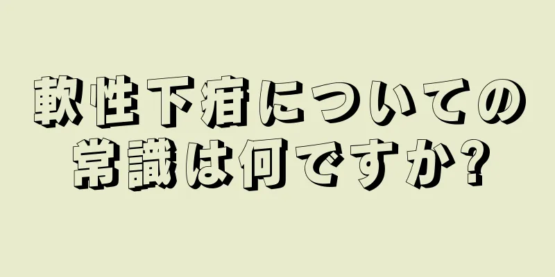 軟性下疳についての常識は何ですか?