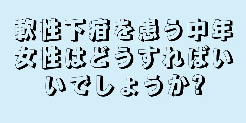 軟性下疳を患う中年女性はどうすればいいでしょうか?